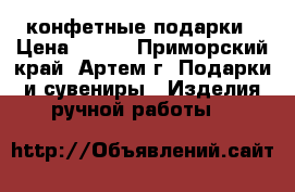 конфетные подарки › Цена ­ 700 - Приморский край, Артем г. Подарки и сувениры » Изделия ручной работы   